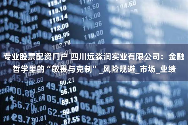 专业股票配资门户 四川远淼润实业有限公司：金融哲学里的“敬畏与克制”_风险规避_市场_业绩
