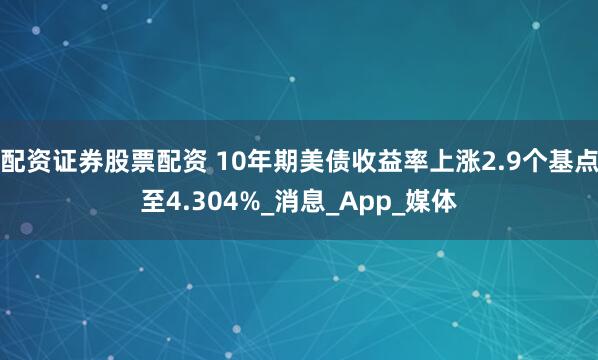 配资证券股票配资 10年期美债收益率上涨2.9个基点至4.304%_消息_App_媒体