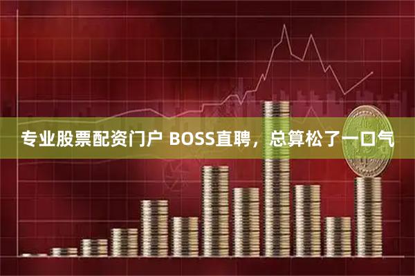 专业股票配资门户 BOSS直聘，总算松了一口气