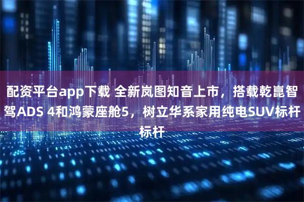 配资平台app下载 全新岚图知音上市，搭载乾崑智驾ADS 4和鸿蒙座舱5，树立华系家用纯电SUV标杆