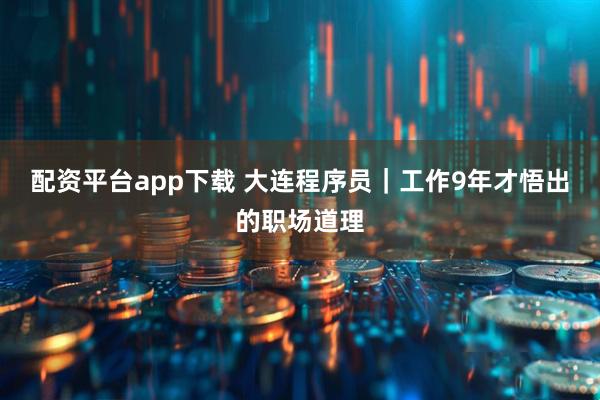 配资平台app下载 大连程序员｜工作9年才悟出的职场道理