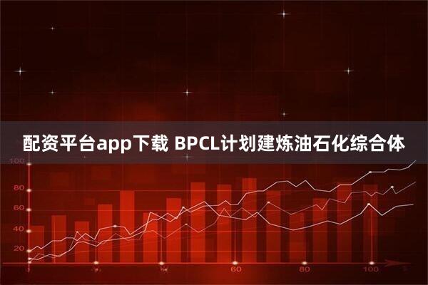 配资平台app下载 BPCL计划建炼油石化综合体