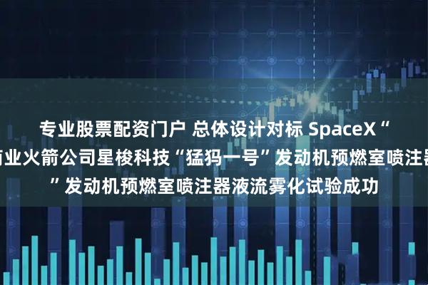 专业股票配资门户 总体设计对标 SpaceX“猛禽”：我国民营商业火箭公司星梭科技“猛犸一号”发动机预燃室喷注器液流雾化试验成功