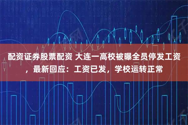 配资证券股票配资 大连一高校被曝全员停发工资，最新回应：工资已发，学校运转正常