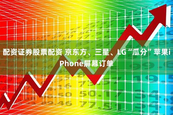 配资证券股票配资 京东方、三星、LG“瓜分”苹果iPhone屏幕订单