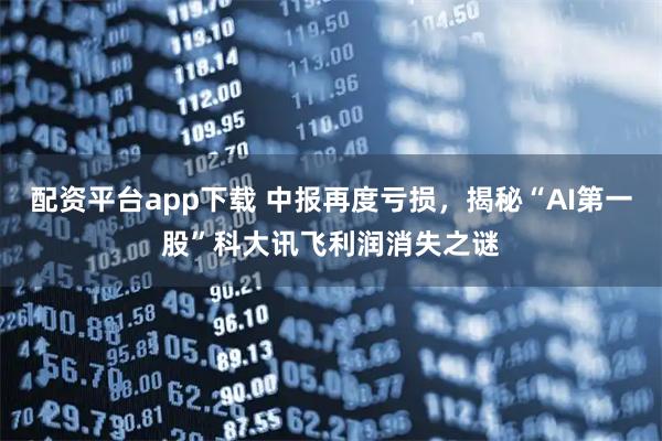 配资平台app下载 中报再度亏损，揭秘“AI第一股”科大讯飞利润消失之谜