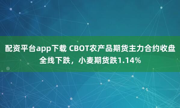 配资平台app下载 CBOT农产品期货主力合约收盘全线下跌，小麦期货跌1.14%