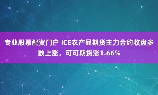 专业股票配资门户 ICE农产品期货主力合约收盘多数上涨，可可期货涨1.66%