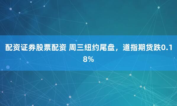 配资证券股票配资 周三纽约尾盘，道指期货跌0.18%