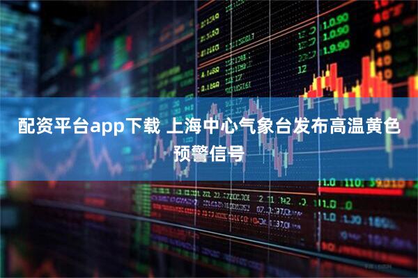 配资平台app下载 上海中心气象台发布高温黄色预警信号