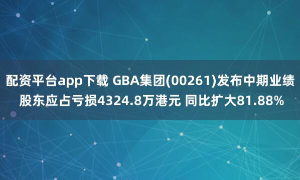 配资平台app下载 GBA集团(00261)发布中期业绩 股东应占亏损4324.8万港元 同比扩大81.88%