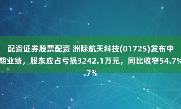 配资证券股票配资 洲际航天科技(01725)发布中期业绩，股东应占亏损3242.1万元，同比收窄54.7%