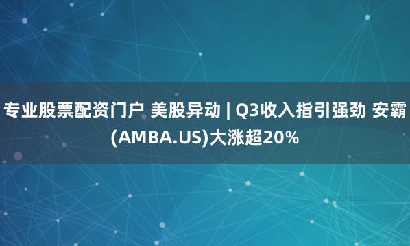 专业股票配资门户 美股异动 | Q3收入指引强劲 安霸(AMBA.US)大涨超20%