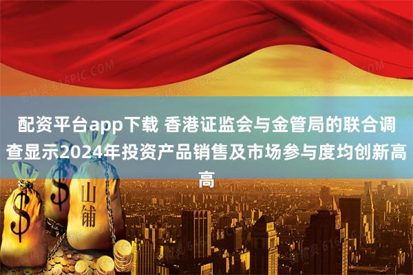 配资平台app下载 香港证监会与金管局的联合调查显示2024年投资产品销售及市场参与度均创新高