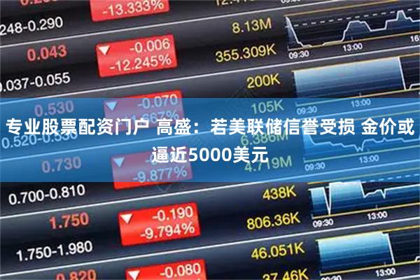 专业股票配资门户 高盛：若美联储信誉受损 金价或逼近5000美元