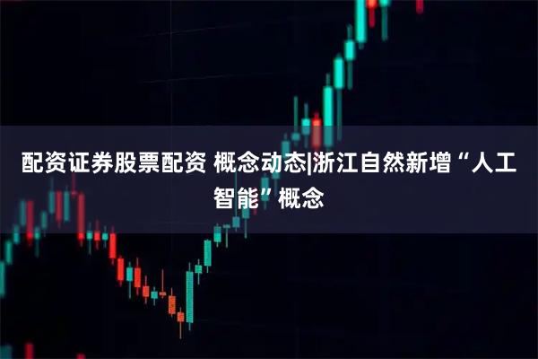 配资证券股票配资 概念动态|浙江自然新增“人工智能”概念