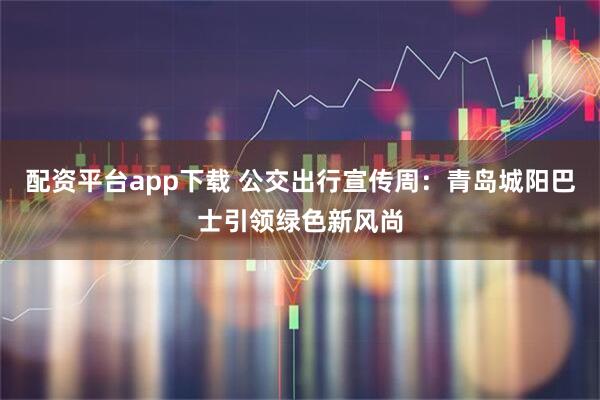 配资平台app下载 公交出行宣传周：青岛城阳巴士引领绿色新风尚