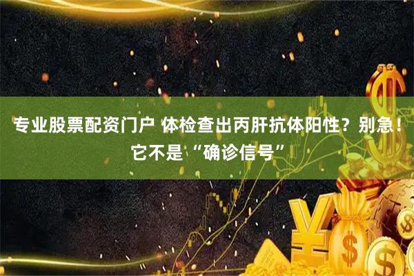 专业股票配资门户 体检查出丙肝抗体阳性？别急！它不是 “确诊信号”