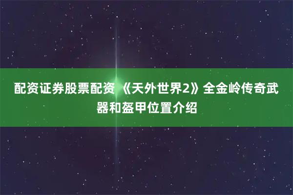 配资证券股票配资 《天外世界2》全金岭传奇武器和盔甲位置介绍