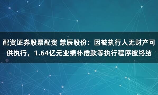 配资证券股票配资 慧辰股份：因被执行人无财产可供执行，1.64亿元业绩补偿款等执行程序被终结