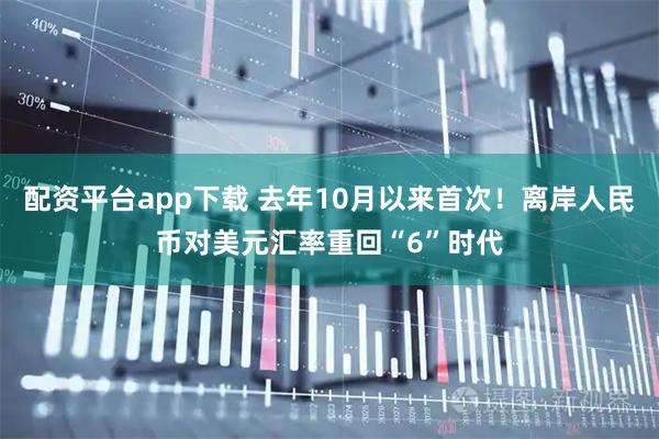 配资平台app下载 去年10月以来首次！离岸人民币对美元汇率重回“6”时代