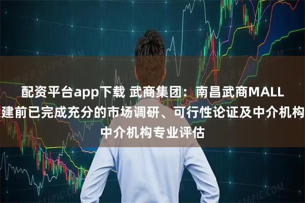 配资平台app下载 武商集团：南昌武商MALL项目在投建前已完成充分的市场调研、可行性论证及中介机构专业评估