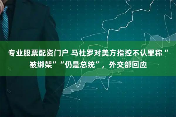 专业股票配资门户 马杜罗对美方指控不认罪称“被绑架”“仍是总统”，外交部回应