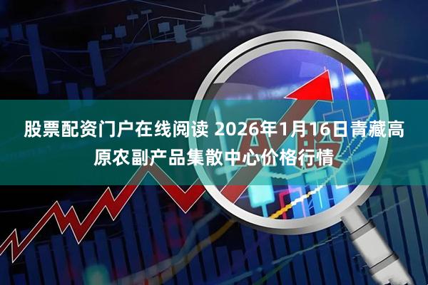 股票配资门户在线阅读 2026年1月16日青藏高原农副产品集散中心价格行情