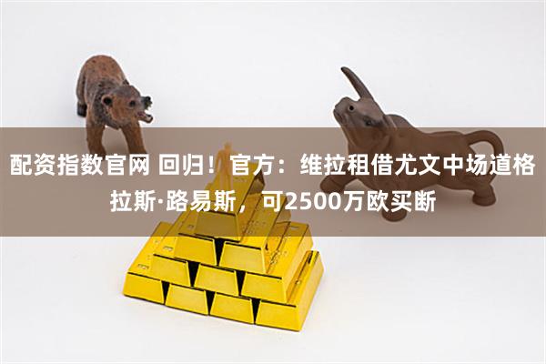 配资指数官网 回归！官方：维拉租借尤文中场道格拉斯·路易斯，可2500万欧买断