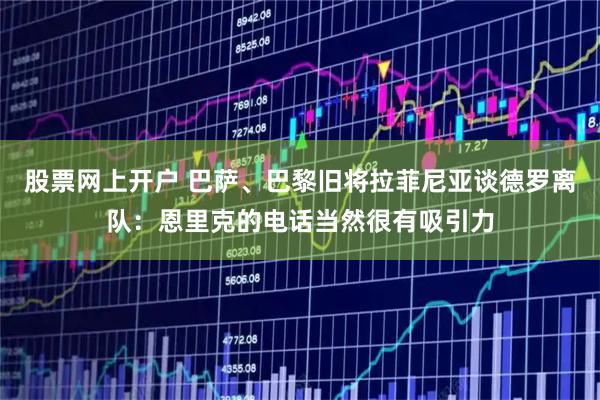 股票网上开户 巴萨、巴黎旧将拉菲尼亚谈德罗离队：恩里克的电话当然很有吸引力