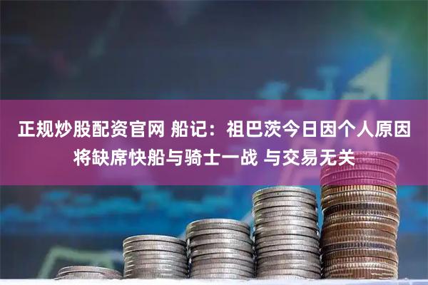 正规炒股配资官网 船记：祖巴茨今日因个人原因将缺席快船与骑士一战 与交易无关