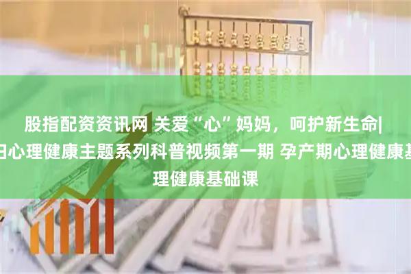 股指配资资讯网 关爱“心”妈妈，呵护新生命| 孕产妇心理健康主题系列科普视频第一期 孕产期心理健康基础课