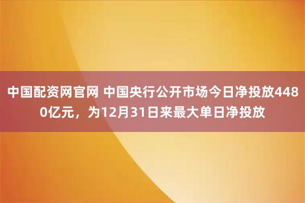 中国配资网官网 中国央行公开市场今日净投放4480亿元，为12月31日来最大单日净投放