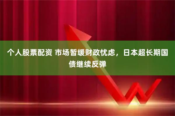 个人股票配资 市场暂缓财政忧虑，日本超长期国债继续反弹