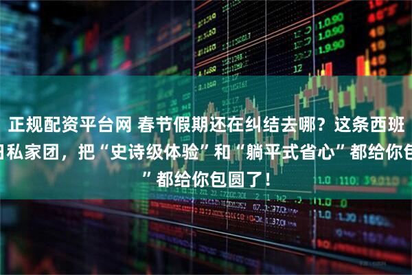 正规配资平台网 春节假期还在纠结去哪？这条西班牙10日私家团，把“史诗级体验”和“躺平式省心”都给你包圆了！