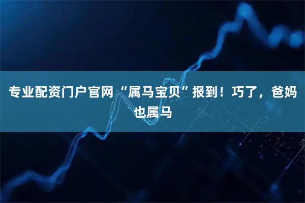 专业配资门户官网 “属马宝贝”报到！巧了，爸妈也属马