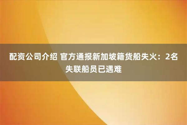 配资公司介绍 官方通报新加坡籍货船失火：2名失联船员已遇难