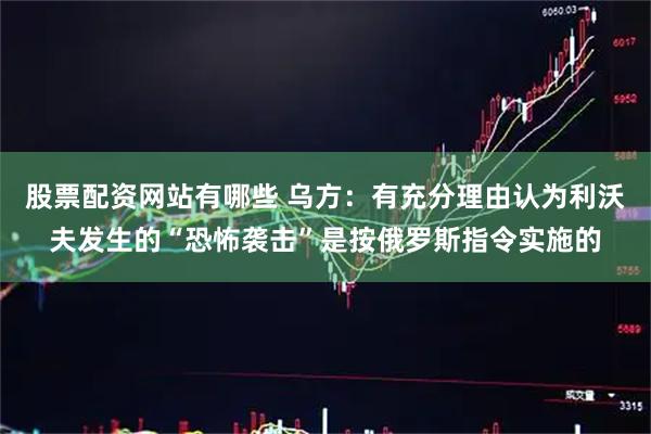 股票配资网站有哪些 乌方：有充分理由认为利沃夫发生的“恐怖袭击”是按俄罗斯指令实施的