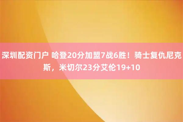 深圳配资门户 哈登20分加盟7战6胜！骑士复仇尼克斯，米切尔23分艾伦19+10