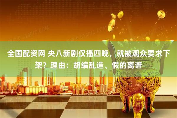 全国配资网 央八新剧仅播四晚，就被观众要求下架？理由：胡编乱造、假的离谱
