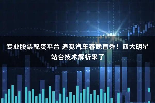 专业股票配资平台 追觅汽车春晚首秀！四大明星站台技术解析来了