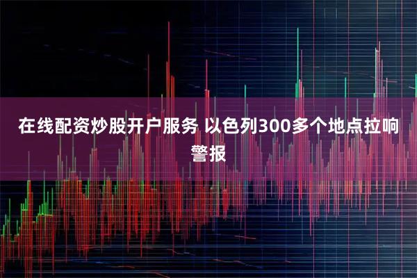 在线配资炒股开户服务 以色列300多个地点拉响警报