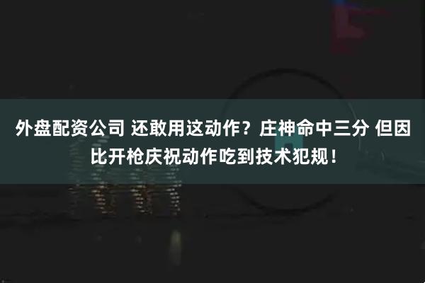 外盘配资公司 还敢用这动作？庄神命中三分 但因比开枪庆祝动作吃到技术犯规！