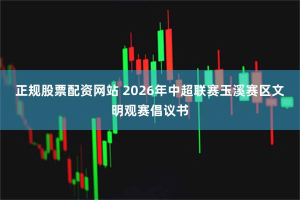 正规股票配资网站 2026年中超联赛玉溪赛区文明观赛倡议书