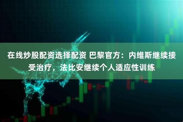 在线炒股配资选择配资 巴黎官方：内维斯继续接受治疗，法比安继续个人适应性训练
