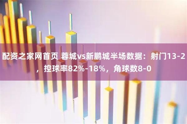 配资之家网首页 蓉城vs新鹏城半场数据：射门13-2，控球率82%-18%，角球数8-0