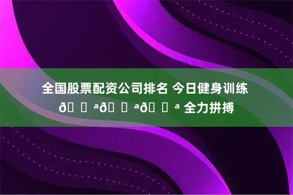 全国股票配资公司排名 今日健身训练 💪💪💪 全力拼搏