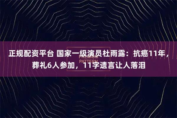 正规配资平台 国家一级演员杜雨露：抗癌11年，葬礼6人参加，11字遗言让人落泪