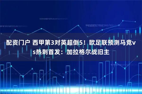 配资门户 西甲第3对英超倒5！欧足联预测马竞vs热刺首发：加拉格尔战旧主