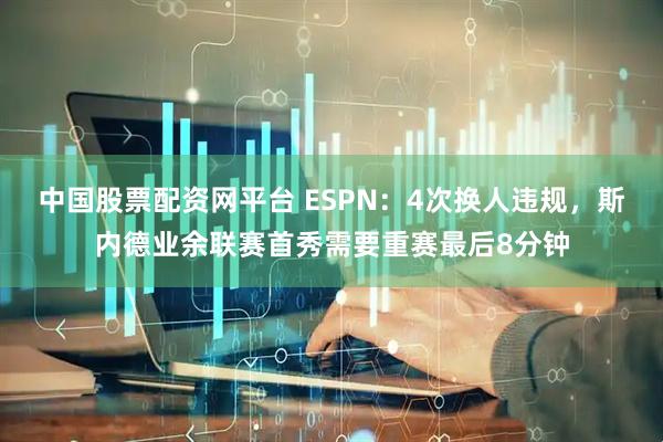 中国股票配资网平台 ESPN：4次换人违规，斯内德业余联赛首秀需要重赛最后8分钟